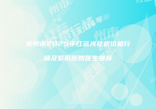 忻州市2025年红蓝光祛痘价格行情及整形医院医生推荐