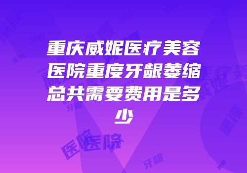 重庆威妮医疗美容医院重度牙龈萎缩总共需要费用是多少