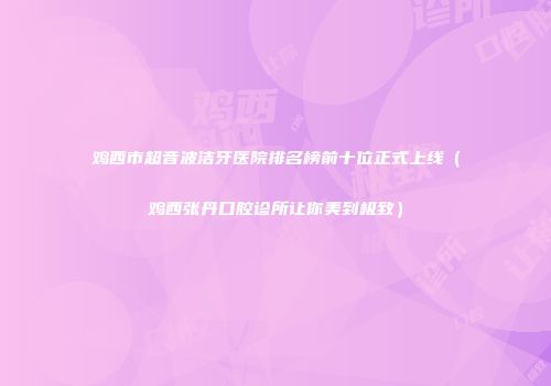 鸡西市超音波洁牙医院排名榜前十位正式上线（鸡西张丹口腔诊所让你美到极致）