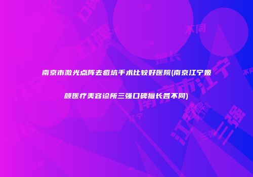 南京市激光点阵去痘坑手术比较好医院(南京江宁姬颜医疗美容诊所三强口碑擅长各不同)
