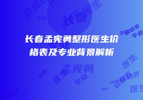 长春孟宪勇整形医生价格表及专业背景解析