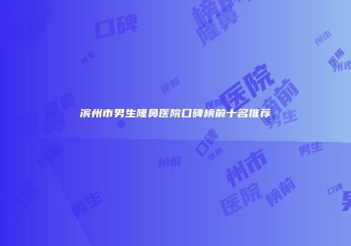 滨州市男生隆鼻医院口碑榜前十名推荐