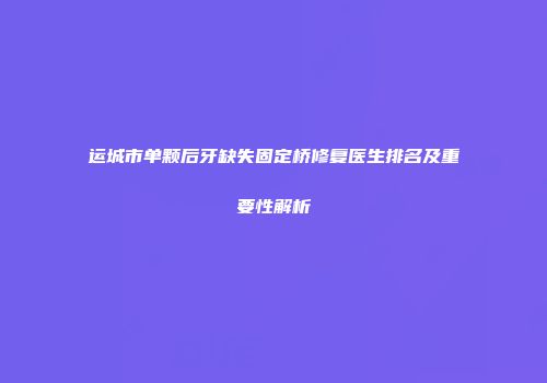 运城市单颗后牙缺失固定桥修复医生排名及重要性解析