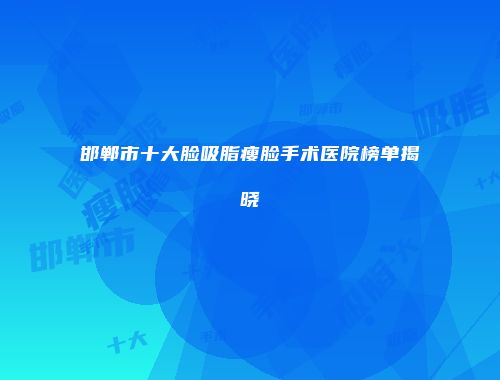邯郸市十大脸吸脂瘦脸手术医院榜单揭晓