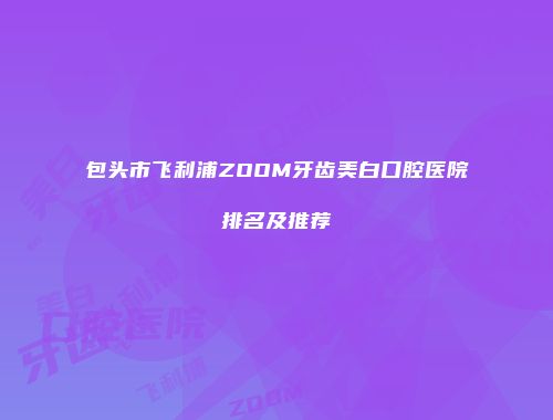 包头市飞利浦ZOOM牙齿美白口腔医院排名及推荐