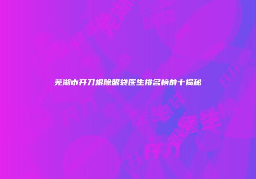 芜湖市开刀根除眼袋医生排名榜前十揭秘