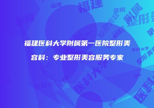 福建医科大学附属第一医院整形美容科：专业整形美容服务专家