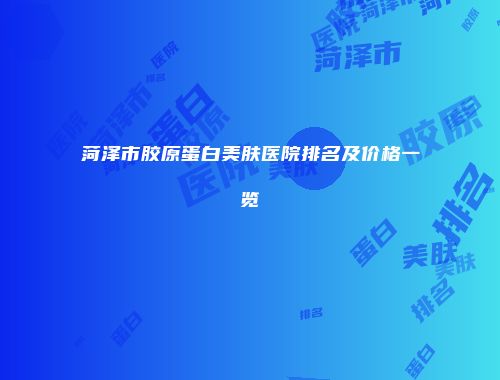 菏泽市胶原蛋白美肤医院排名及价格一览
