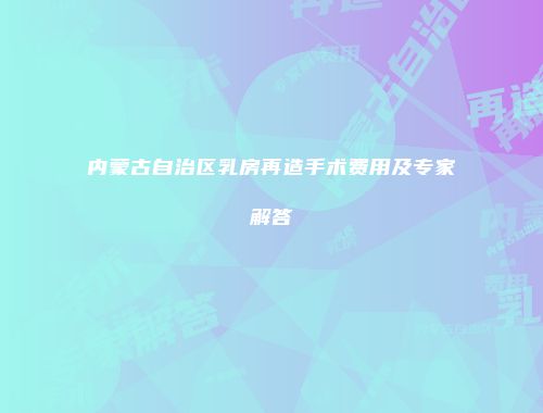 内蒙古自治区乳房再造手术费用及专家解答