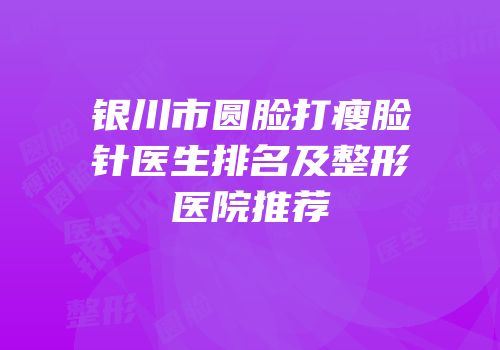 银川市圆脸打瘦脸针医生排名及整形医院推荐