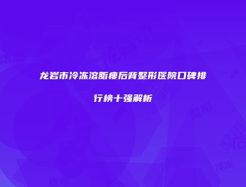 龙岩市冷冻溶脂瘦后背整形医院口碑排行榜十强解析