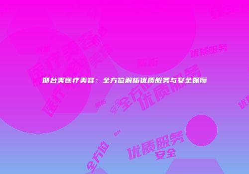 邢台美医疗美容：全方位解析优质服务与安全保障