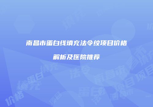 南昌市蛋白线填充法令纹项目价格解析及医院推荐