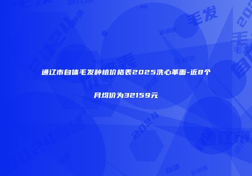 通辽市自体毛发种植价格表2025洗心革面-近8个月均价为32159元