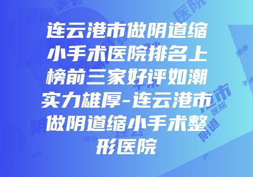 连云港市做阴道缩小手术医院排名上榜前三家好评如潮实力雄厚-连云港市做阴道缩小手术整形医院
