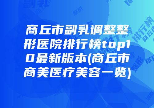 商丘市副乳调整整形医院排行榜top10最新版本(商丘市商美医疗美容一览)