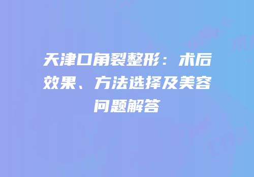 天津口角裂整形：术后效果、方法选择及美容问题解答