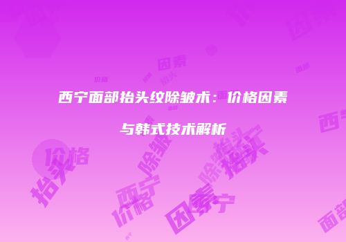 西宁面部抬头纹除皱术：价格因素与韩式技术解析
