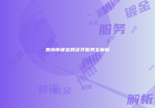 惠州市镀金烤瓷牙服务全解析