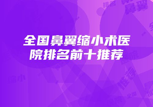 全国鼻翼缩小术医院排名前十推荐