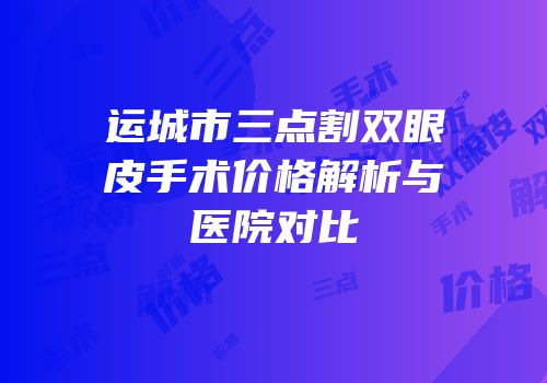 运城市三点割双眼皮手术价格解析与医院对比
