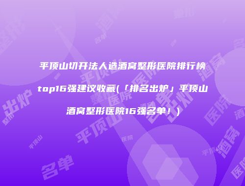 平顶山切开法人造酒窝整形医院排行榜top16强建议收藏(「排名出炉」平顶山酒窝整形医院16强名单！)