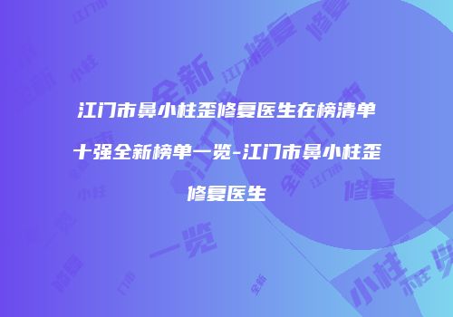 江门市鼻小柱歪修复医生在榜清单十强全新榜单一览-江门市鼻小柱歪修复医生
