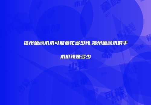 福州童颜术术可能要花多少钱,福州童颜术的手术价钱是多少