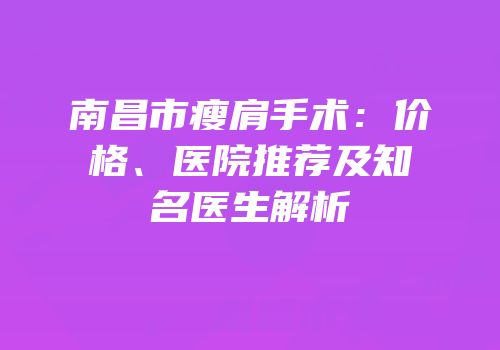 南昌市瘦肩手术：价格、医院推荐及知名医生解析