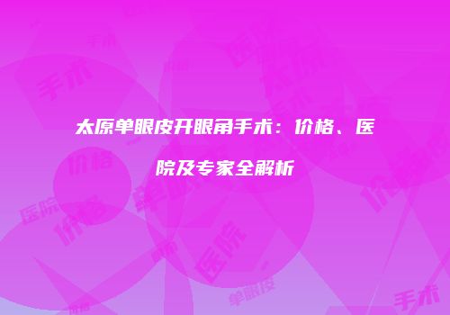 太原单眼皮开眼角手术：价格、医院及专家全解析