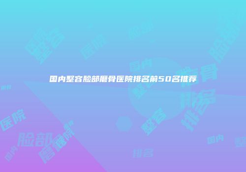 国内整容脸部磨骨医院排名前50名推荐