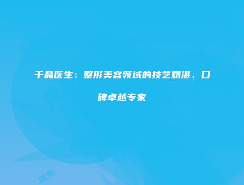 于晶医生：整形美容领域的技艺精湛、口碑卓越专家