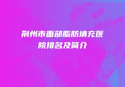 荆州市面部脂肪填充医院排名及简介