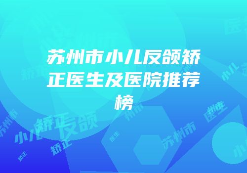 苏州市小儿反颌矫正医生及医院推荐榜