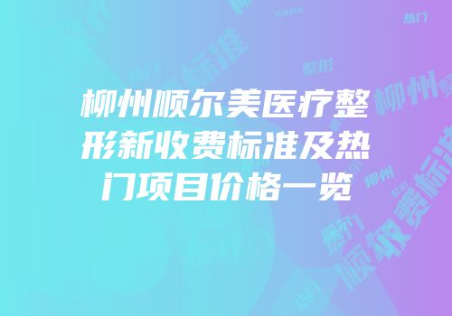 柳州顺尔美医疗整形新收费标准及热门项目价格一览