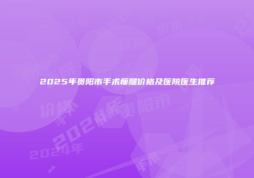 2025年贵阳市手术瘦腿价格及医院医生推荐