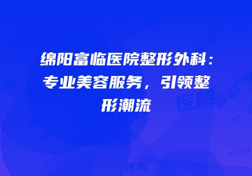 绵阳富临医院整形外科：专业美容服务，引领整形潮流