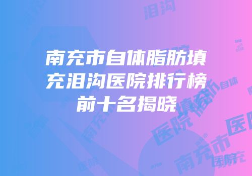 南充市自体脂肪填充泪沟医院排行榜前十名揭晓