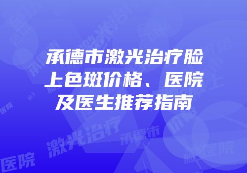 承德市激光治疗脸上色斑价格、医院及医生推荐指南