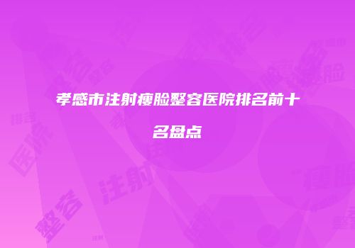 孝感市注射瘦脸整容医院排名前十名盘点