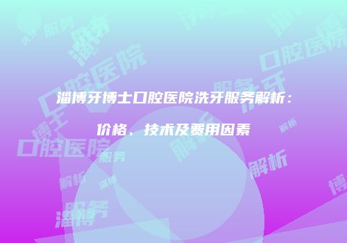 淄博牙博士口腔医院洗牙服务解析：价格、技术及费用因素