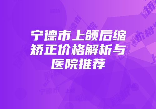 宁德市上颌后缩矫正价格解析与医院推荐