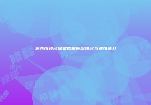 鸡西市颈部除皱修复医院排名与详情简介