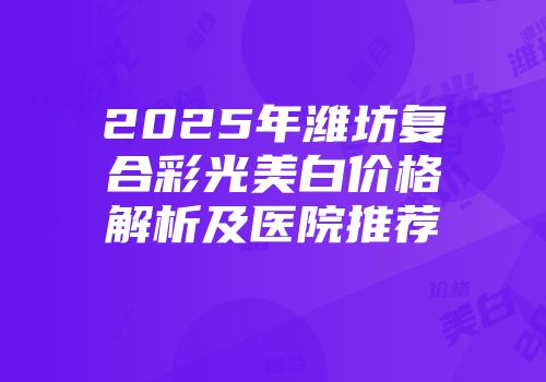 2025年潍坊复合彩光美白价格解析及医院推荐