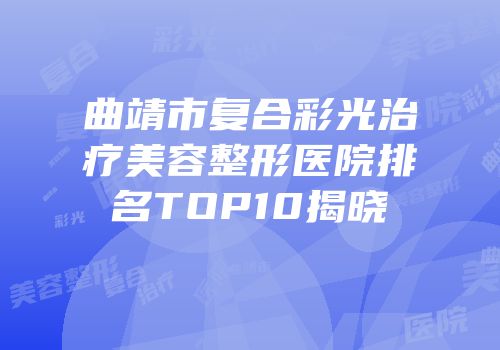 曲靖市复合彩光治疗美容整形医院排名TOP10揭晓