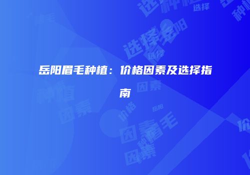 岳阳眉毛种植：价格因素及选择指南
