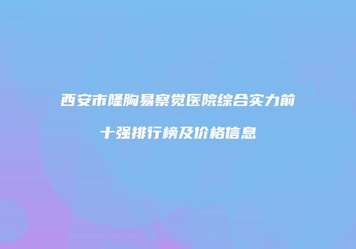 西安市隆胸易察觉医院综合实力前十强排行榜及价格信息