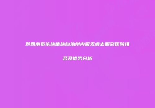 黔西南布依族苗族自治州内吸无痕去眼袋医院排名及优势分析