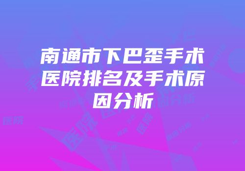 南通市下巴歪手术医院排名及手术原因分析