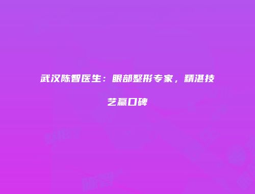 武汉陈智医生：眼部整形专家，精湛技艺赢口碑